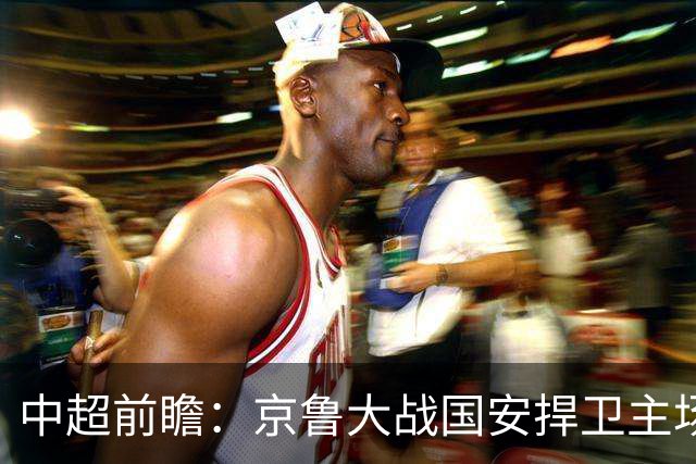 中超前瞻：京鲁大战国安捍卫主场不败 申花乘胜追击