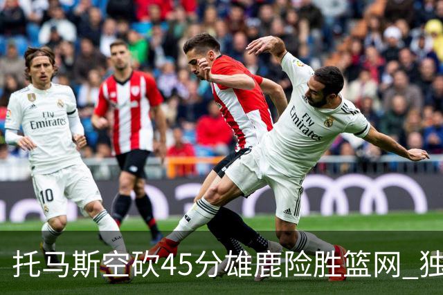 托马斯空砍45分雄鹿险胜篮网 独行侠力克魔术