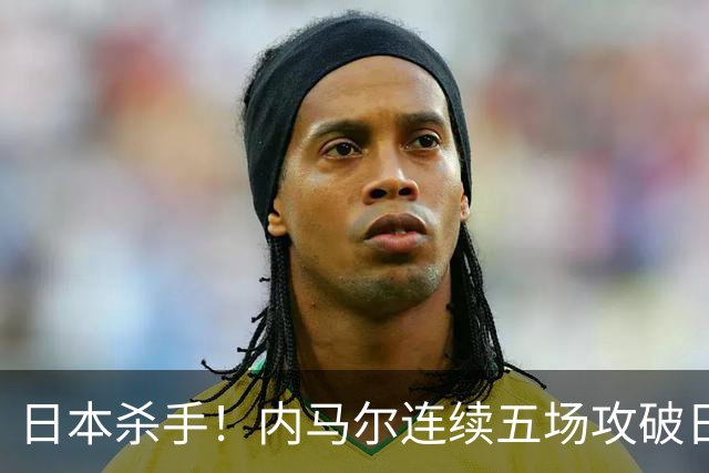 日本杀手！内马尔连续五场攻破日本球门 进9球历史最多