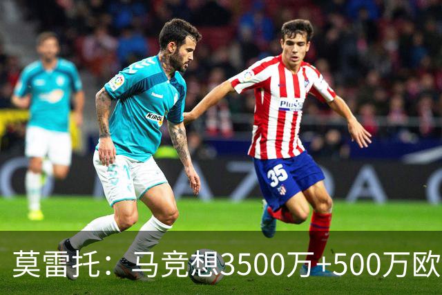 莫雷托：马竞想3500万+500万欧签尤尔曼，葡体想提高固定部分费用