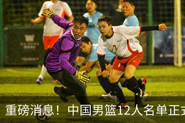 重磅消息！中国男篮12人名单正式公布，期待最强新秀的表现