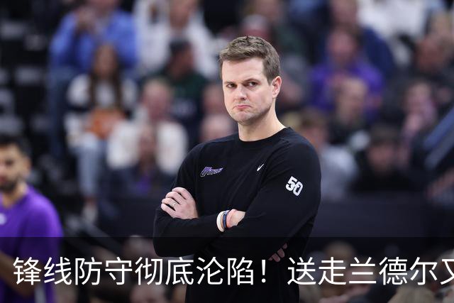 锋线防守彻底沦陷！送走兰德尔又迎三球 森林狼豪赌未来获评D+