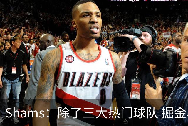 Shams：除了三大热门球队 掘金马刺尼克斯等队也有可能半路杀出