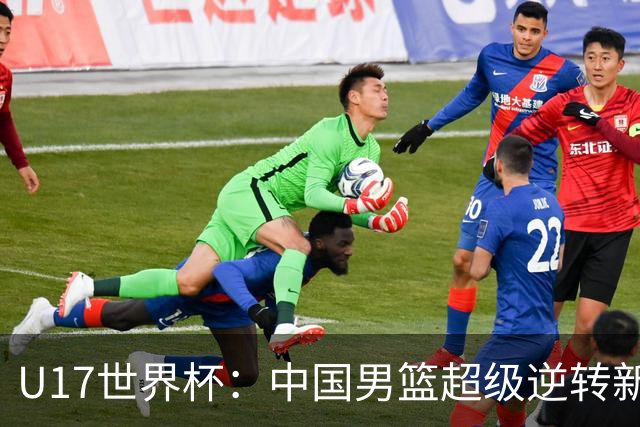 U17世界杯：中国男篮超级逆转新西兰 张淳智24+6三分吕飞燕20分